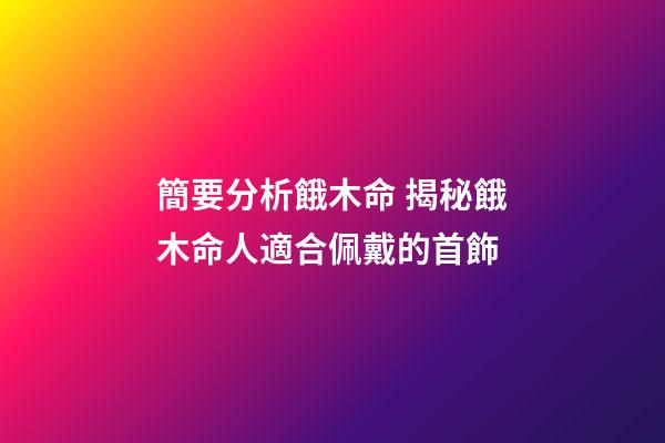 簡要分析餓木命 揭秘餓木命人適合佩戴的首飾